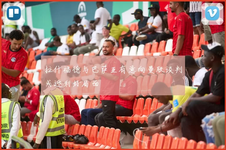 拉什福德与巴萨互有意向曼联谈判或迎利好局面