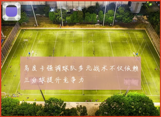 乌度卡强调球队多元战术不仅依赖三分球提升竞争力