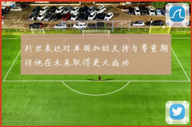科尔表达对库明加的支持与尊重期待他在未来取得更大成功