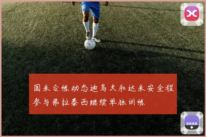 国米合练动态迪乌夫和达米安全程参与弗拉泰西继续单独训练