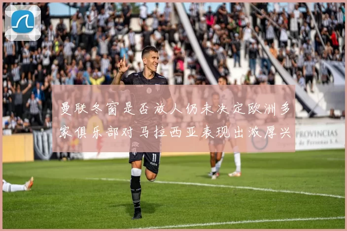 曼联冬窗是否放人仍未决定欧洲多家俱乐部对马拉西亚表现出浓厚兴趣