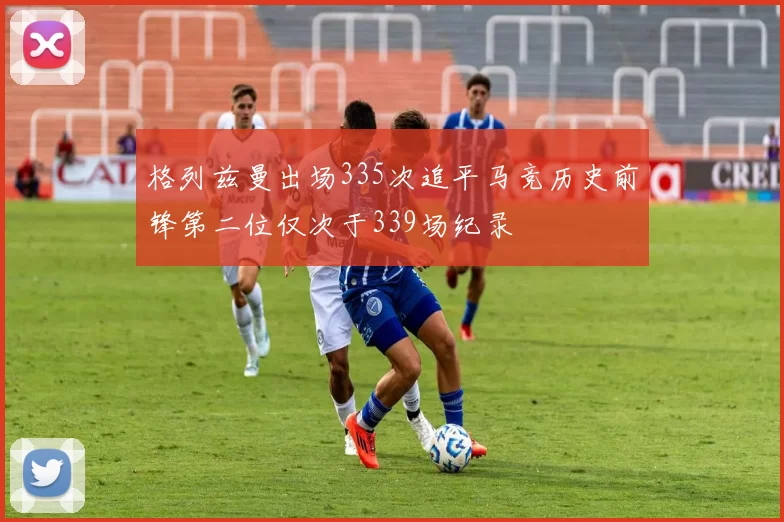 格列兹曼出场335次追平马竞历史前锋第二位仅次于339场纪录