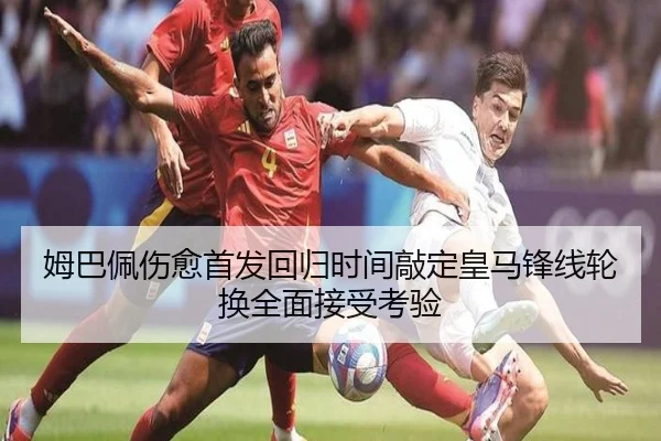 姆巴佩伤愈首发回归时间敲定皇马锋线轮换全面接受考验